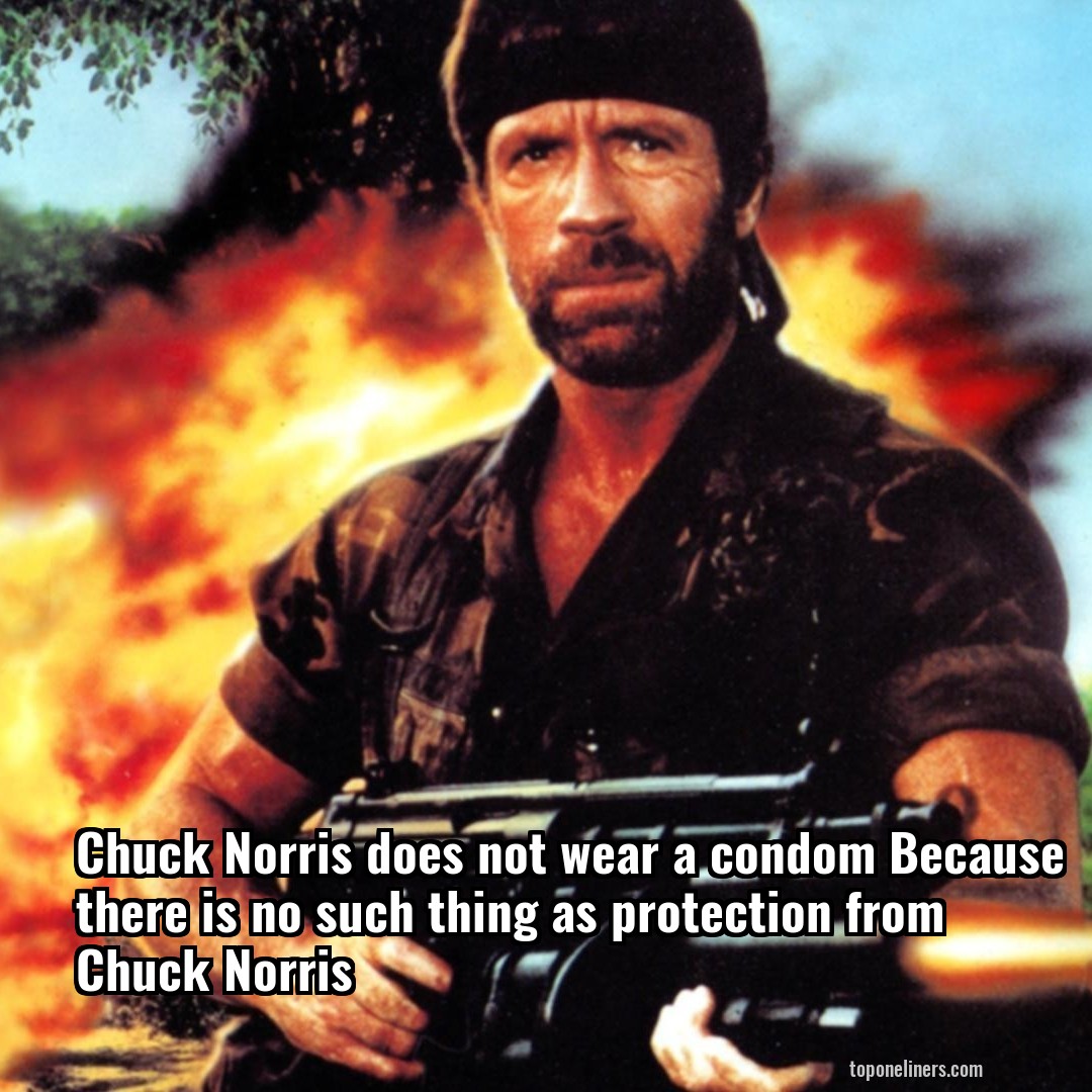 Chuck Norris does not wear a condom Because there is no such thing as protection from Chuck Norris