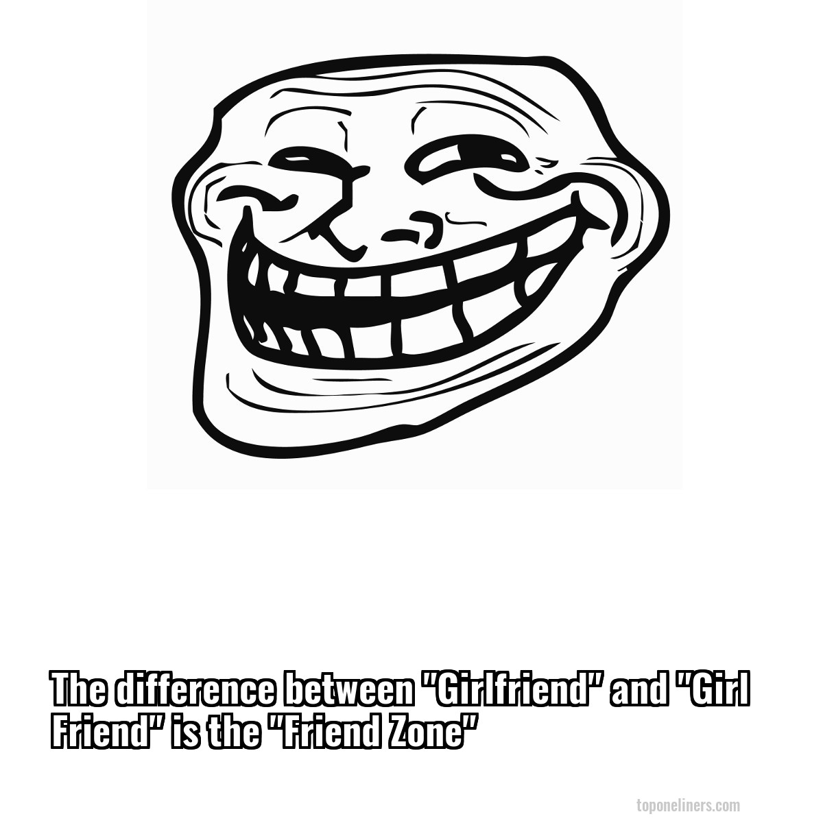 The difference between "Girlfriend" and "Girl Friend" is the "Friend Zone"
